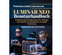 LUMINAR NEO Benutzerhandbuch: Professionelle Fototechniken für Anfänger bis Experten mit detaillierten visuellen Workshops