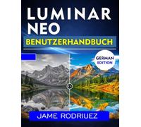 LUMINAR NEO BENUTZERHANDBUCH: Schritt-für-Schritt-Anleitung zur professionellen Bildbearbeitung und Fotooptimierung