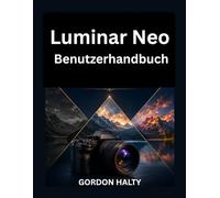 Luminar Neo Benutzerhandbuch: Von den Grundlagen für Anfänger bis hin zu fortgeschrittener AI Bearbeitung und professionellen Kreativtechniken