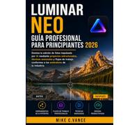 LUMINAR NEO GUÍA PROFESIONAL PARA PRINCIPIANTES 2026: Domina la edición fotográfica impulsada por IA mediante proyectos estructurados, técnicas avanzadas y flujos de trabajo estándar de la industria.