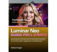 Luminar Neo Guida Per L'utente: Manuale illustrato passo dopo passo per padroneggiare il fotoritocco AI, il controllo creativo e i suggerimenti e i ... esperti | per principianti e utenti avanzati