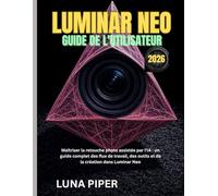 LUMINAR NEO GUIDE DE L'UTILISATEUR 2026: Maîtriser la retouche photo assistée par l'IA : un guide complet des flux de travail, des outils et de la création dans Luminar Neo