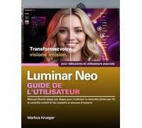 Luminar Neo Guide de l'utilisateur: Manuel illustré étape par étape pour maîtriser la retouche photo par IA, le contrôle créatif et les conseils et ... | pour débutants et utilisateurs avancés