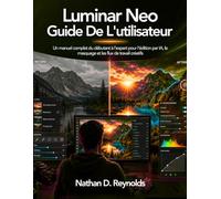 Luminar Neo Guide De L'utilisateur: Un manuel complet du débutant à l’expert pour l’édition par IA, le masquage et les flux de travail créatifs