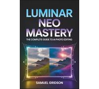 Luminar Neo Mastery: The Complete Guide to AI Photo Editing - Unlock Pro Workflows, Creative Tools, and Transform Your Photography