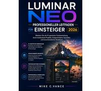 LUMINAR NEO PROFESSIONELLER LEITFADEN FÜR ANFÄNGER 2026: Meistern Sie die KI-gestützte Fotobearbeitung durch strukturierte Projekte, fortgeschrittene Techniken und branchenübliche Arbeitsabläufe.