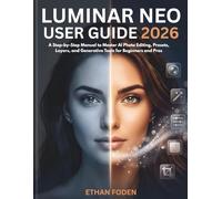 Luminar Neo User Guide 2026: A Step-by-Step Manual to Master AI Photo Editing, Presets, Layers and Generative Tools for Beginners and Pros