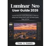 Luminar Neo User Guide 2026: Essential Manual for Aspiring Photographers to Master AI Editing Tools, Develop Creative Vision, and Produce Quality Images with Ease