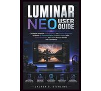 LUMINAR NEO USER GUIDE: A Practical Guide for Photographers and Creative Beginners to Master AI-Powered Editing, Enhance Photos with Smart Workflows, ... with Confidence (STERLING TECH LIBRARY)