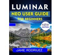 LUMINAR NEO USER GUIDE: A Step-by-Step Approach to Professional Editing and Photo Enhancement