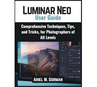 Luminar Neo User Guide: Comprehensive Techniques, Tips, and Tricks, for Photographers of All Levels