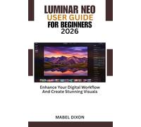 LUMINAR NEO USER GUIDE FOR BEGINNERS 2026: Enhance Your Digital Workflow And Create Stunning Visuals