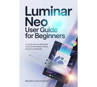 Luminar Neo User Guide for Beginners: A Simple Step-by-Step Guide to Edit Photos Faster, Smarter, and More Confidently