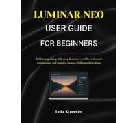 LUMINAR NEO USER GUIDE FOR BEGINNERS: Build strong editing skills using illustrated workflows, focused comparisons, and engaging creative challenges throughout