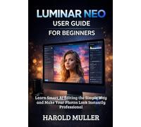 LUMINAR NEO USER GUIDE FOR BEGINNERS: Learn Smart AI Editing the Simple Way and Make Your Photos Look Instantly Professional