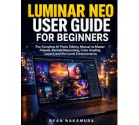 Luminar Neo User Guide for Beginners: The Complete AI Photo Editing Manual to Master Presets, Portrait Retouching, Color Grading, Layers, and Pro-Level Enhancements