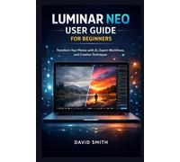 LUMINAR NEO USER GUIDE FOR BEGINNERS: Transform Your Photos with AI, Expert Workflows, and Creative Techniques