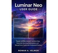 Luminar Neo User Guide: Master AI-Driven Editing, Transform Raw Shots into Stunning Masterpieces, and Elevate Every Frame with Professional Precision