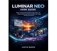 LUMINAR NEO USER GUIDE: Master AI-Powered Photo Editing, Creative Filters, and Advanced Retouching Tools to Transform Your Images with Ease and Precision