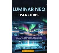 Luminar neo user Guide: Step by Step Guide to AI Photo Editing, Creative Control and Photo Workflow