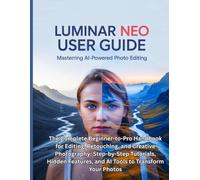 LUMINAR NEO USER GUIDE: The Complete Beginner-to-Pro Handbook for Editing, Retouching, and Creative Photography: Step-by-Step Tutorials, Hidden Features, and AI Tools to Transform Your Photos