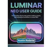 LUMINAR NEO USER GUIDE: The Complete Step-by-Step Guide to Editing, Presets, and Professional Workflows in Luminar Neo