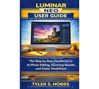 LUMINAR NEO USER GUIDE: The Step-by-Step Handbook to AI Photo Editing, Stunning Results, and Faster Workflows