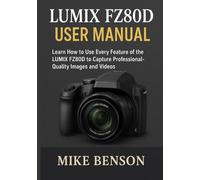 LUMIX FZ80D USER MANUAL: Learn How to Use Every Feature of the LUMIX FZ80D to Capture Professional-Quality Images and Videos (Panasonic LUMIX Mastery Series)