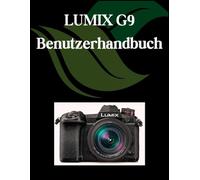 LUMIX G9 Benutzerhandbuch: Ein umfassendes und detailliertes Handbuch für Fotografen und Kreative für Anfänger und Fortgeschrittene, Tipps zur Fehlerbehebung und Erläuterung der erweiterten