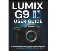 LUMIX G9 II USER GUIDE: The Complete Manual with Step-by-Step Techniques for Mastering Your Panasonic Camera to Take Better Photos and Videos