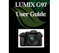 LUMIX G97 User Guide: A Comprehensive and Detailed Manual for Photographers and Creatives for Beginners and Seniors, Troubleshooting Tips, and Advanced Settings Explained