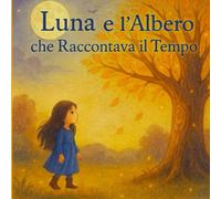 Luna e l’Albero che Raccontava il Tempo: Una fiaba illustrata per bambini dai 4 agli 8 anni che parla di emozioni, natura e del valore del tempo vissuto.