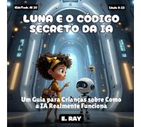 LUNA E O CÓDIGO SECRETO DA IA: Um Guia para Crianças sobre Como a IA Realmente Funciona