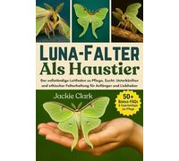 LUNA-FALTER ALS HAUSTIER: Der vollständige Leitfaden zu Pflege, Zucht, Unterkünften und ethischer Falterhaltung für Anfänger und Liebhaber