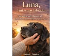 Luna, il mio cane Labrador: Una storia vera di amore, rinascita e responsabilità tra l’uomo e il suo migliore amico