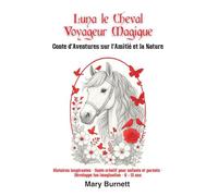 Luna, le Cheval Voyageur Magique Conte d’Aventures sur l’Amitié et la Nature: Histoires inspirantes - conte créatif pour enfants et parents - développe ton imagination - 6-12 ans