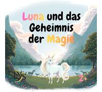 Luna und das Geheimnis der Magie: Eine magische Einhorngeschichte über Mut, Mitgefühl und die Kraft des Herzens