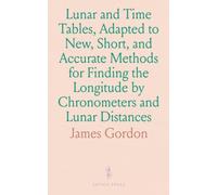 Lunar and Time Tables, Adapted to New, Short, and Accurate Methods for Finding the Longitude by Chronometers and Lunar Distances: New Methods for Longitude by Chronometers and Lunar Distances
