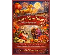 Lunar New Year: Traditions, Meaning, and Modern Celebrations: A Clear Guide to Spring Festival, Tết, Seollal, Family Customs, Symbolic Foods, and How to Celebrate with Respe