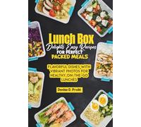 Lunch Box Delights Easy Recipes for Perfect Packed Meals: Flavorful Dishes with Vibrant Photos for Healthy On-the-Go Lunches