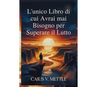 L'unico Libro di cui Avrai mai Bisogno per Superare il Lutto: La Tabella Di Marcia Per Il Completamento Emotivo, Il Recupero Dal Trauma E La Ricerca Di Un Nuovo Scopo