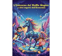 L'Unicorno del Waffle Magico e altri segreti dell'Economia: La tua avventura per diventare ricco (di conoscenza e magari anche di soldi veri!)