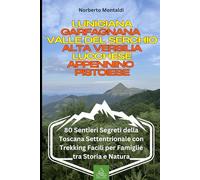 Lunigiana, Garfagnana, Valle del Serchio, Alta Versilia, Lucchese, Appennino Pistoiese: 80 Sentieri Segreti della Toscana Settentrionale con Escursioni Facili per Famiglie tra Storia e Natura