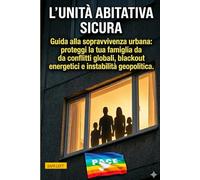 L'unità Abitativa Sicura: Guida alla sopravvivenza urbana: proteggi la tua famiglia da conflitti globali, Blackout energetici e instabilità geopolitiche