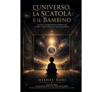 L'Universo, la Scatola e il Bambino: Saggio cosmologico-spirituale oltre i limiti della scienza moderna