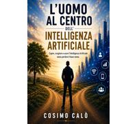 L'uomo al centro dell'Intelligenza Artificiale: Capire, scegliere e usare l'Intelligenza Artificiale senza perdere il buon senso