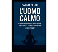 L'UOMO CALMO: Come dominare le emozioni e ritrovare la forza interiore nel caos di oggi