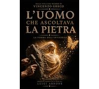 L'Uomo che ascoltava la pietra: Dalla vita e dai ricordi di Vincenzo Greco - La forma dell'invisibile