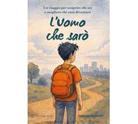 L'Uomo che sarò. Un viaggio per scoprire chi sei e scegliere chi vuoi diventare
