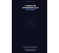 L'UOMO CHE SUSSURRAVA ALLE MACCHINE: Nove conversazioni con un'I.A. sulla coscienza artificiale